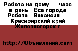 Работа на дому 2-3 часа в день - Все города Работа » Вакансии   . Красноярский край,Железногорск г.